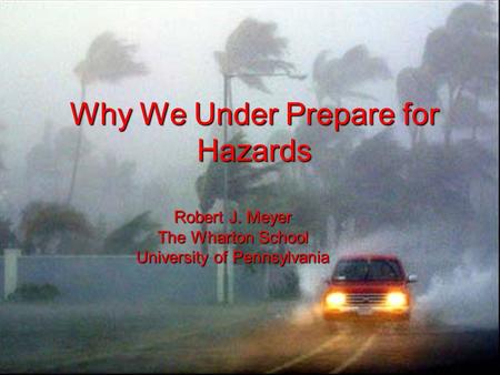 Why We Under Prepare for Hazards Robert J. Meyer The Wharton School University of Pennsylvania.