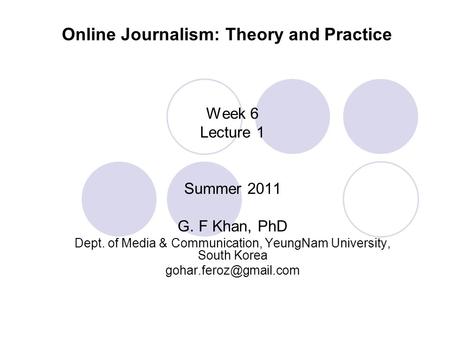 Online Journalism: Theory and Practice Week 6 Lecture 1 Summer 2011 G. F Khan, PhD Dept. of Media & Communication, YeungNam University, South Korea