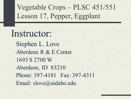 Vegetable Crops – PLSC 451/551 Lesson 17, Pepper, Eggplant Instructor: Stephen L. Love Aberdeen R & E Center 1693 S 2700 W Aberdeen, ID 83210 Phone: 397-4181.