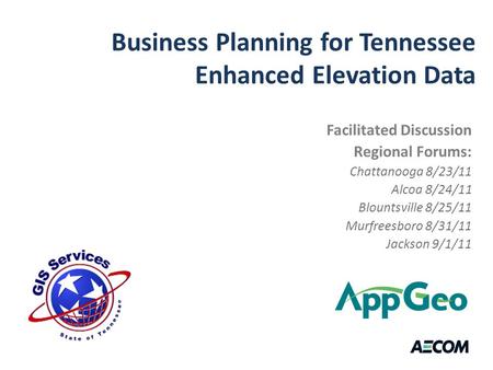 Business Planning for Tennessee Enhanced Elevation Data Facilitated Discussion Regional Forums: Chattanooga 8/23/11 Alcoa 8/24/11 Blountsville 8/25/11.