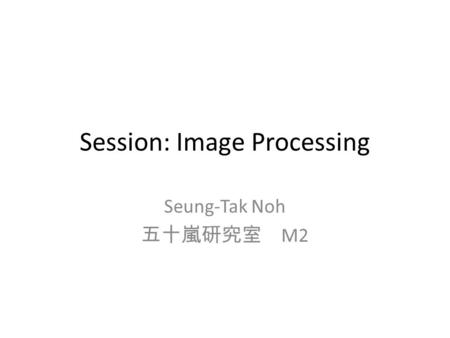 Session: Image Processing Seung-Tak Noh 五十嵐研究室 M2.