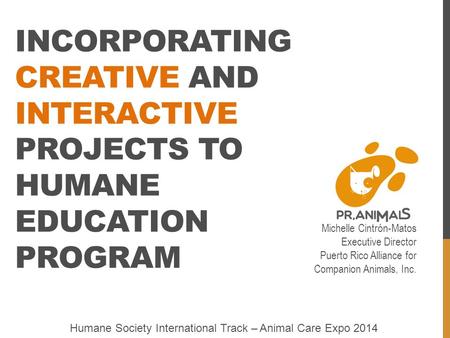 INCORPORATING CREATIVE AND INTERACTIVE PROJECTS TO HUMANE EDUCATION PROGRAM Michelle Cintrón-Matos Executive Director Puerto Rico Alliance for Companion.