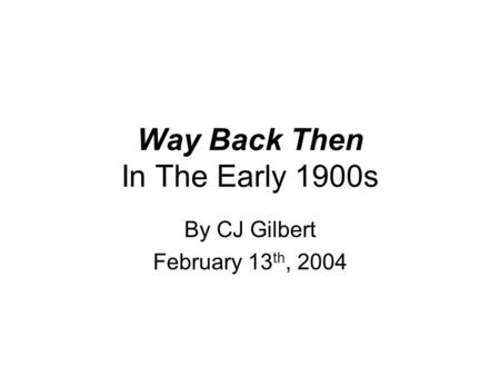 Way Back Then In The Early 1900s By CJ Gilbert February 13 th, 2004.