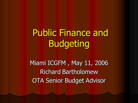 Public Finance and Budgeting Public Finance and Budgeting Miami ICGFM, May 11, 2006 Richard Bartholomew OTA Senior Budget Advisor.