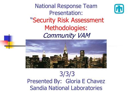 National Response Team Presentation: “Security Risk Assessment Methodologies: Community VAM 3/3/3 Presented By: Gloria E Chavez Sandia National Laboratories.