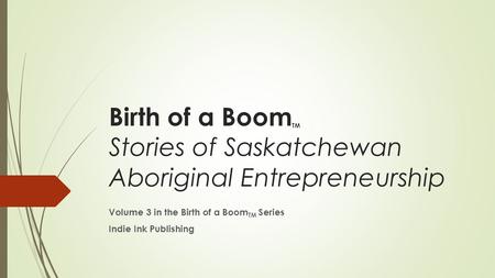 Birth of a Boom TM Stories of Saskatchewan Aboriginal Entrepreneurship Volume 3 in the Birth of a Boom TM Series Indie Ink Publishing.