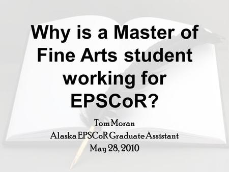 Why is a Master of Fine Arts student working for EPSCoR? Tom Moran Alaska EPSCoR Graduate Assistant May 28, 2010.