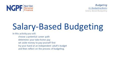 Budgeting 6.1 Budgeting Basics Salary-Based Budgeting In this activity you will: choose a potential career path determine your take-home pay set aside.