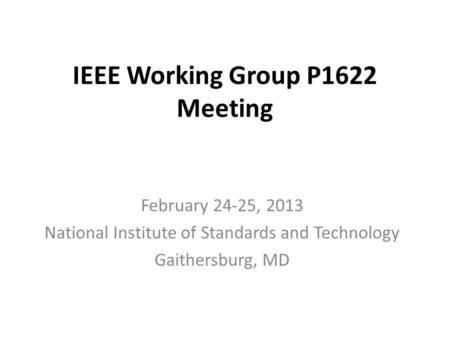 IEEE Working Group P1622 Meeting February 24-25, 2013 National Institute of Standards and Technology Gaithersburg, MD.