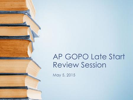 AP GOPO Late Start Review Session May 5, 2015. Top 21 Most Tested Concepts.