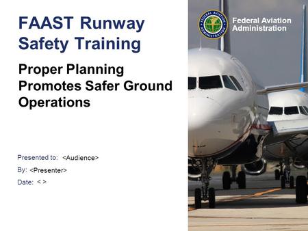 Presented to: By: Date: Federal Aviation Administration FAAST Runway Safety Training Proper Planning Promotes Safer Ground Operations.