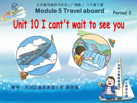 义务教育教科书英语（广州版） 六年级下册 Module 5 Travel aboard Period 2 制作：天河区盈彩美居小学 梁芬莲.