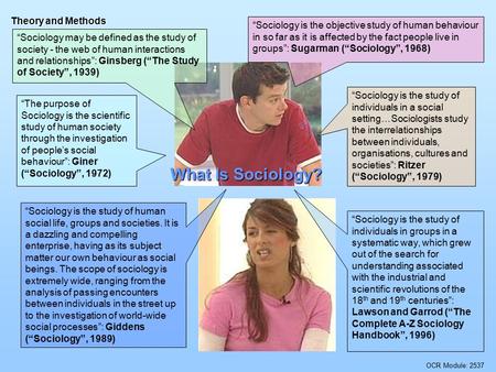 “Sociology is the objective study of human behaviour in so far as it is affected by the fact people live in groups”: Sugarman (“Sociology”, 1968) “Sociology.