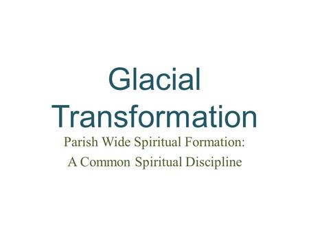 Glacial Transformation Parish Wide Spiritual Formation: A Common Spiritual Discipline.