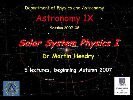 Solar System Physics I Dr Martin Hendry 5 lectures, beginning Autumn 2007 Department of Physics and Astronomy Astronomy 1X Session 2007-08.