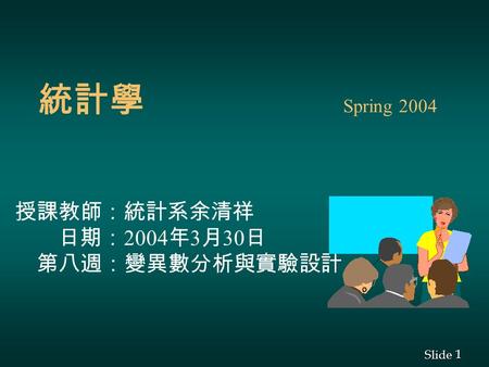 1 1 Slide 統計學 Spring 2004 授課教師：統計系余清祥 日期： 2004 年 3 月 30 日 第八週：變異數分析與實驗設計.