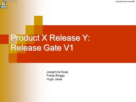 Copyright Feature Creep 2008 Product X Release Y: Release Gate V1 Josephine Soap Freda Bloggs Hugh Jarse.