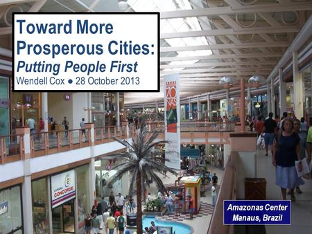 Amazonas Center Manaus, Brazil Toward More Prosperous Cities: Putting People First Wendell Cox ● 28 October 2013.