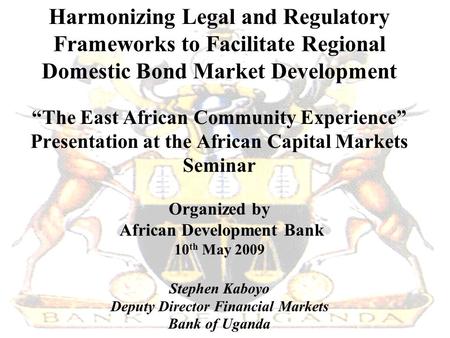 Harmonizing Legal and Regulatory Frameworks to Facilitate Regional Domestic Bond Market Development “The East African Community Experience” Presentation.