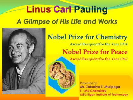 Nobel Prize for Chemistry Award Recipient for the Year 1954 Nobel Prize for Peace Award Recipient for the Year 1962 Presented by: Mr. Zakariya T. Muripaga.