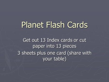 Planet Flash Cards Get out 13 Index cards or cut paper into 13 pieces 3 sheets plus one card (share with your table)