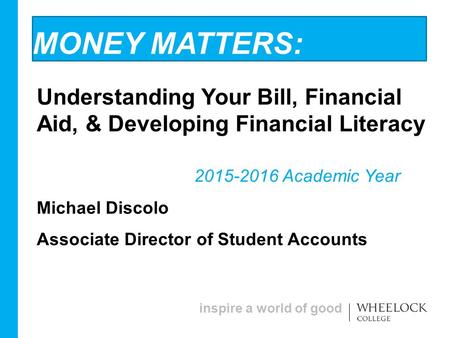 Inspire a world of good MONEY MATTERS: Understanding Your Bill, Financial Aid, & Developing Financial Literacy 2015-2016 Academic Year Michael Discolo.