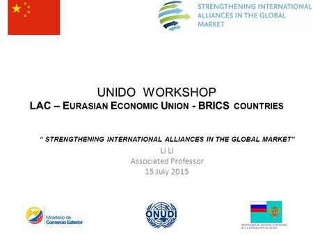 UNIDO WORKSHOP LAC – E URASIAN E CONOMIC U NION - BRICS COUNTRIES “ STRENGTHENING INTERNATIONAL ALLIANCES IN THE GLOBAL MARKET” Li Li Associated Professor.