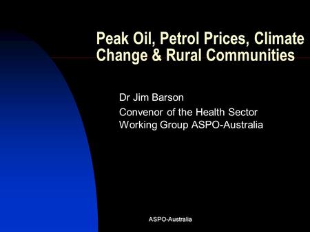 ASPO-Australia Peak Oil, Petrol Prices, Climate Change & Rural Communities Dr Jim Barson Convenor of the Health Sector Working Group ASPO-Australia.