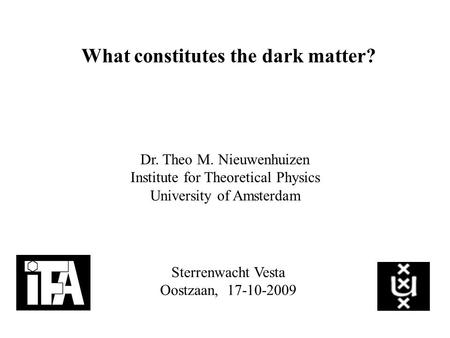 What constitutes the dark matter? Dr. Theo M. Nieuwenhuizen Institute for Theoretical Physics University of Amsterdam Sterrenwacht Vesta Oostzaan, 17-10-2009.