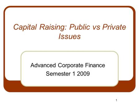 1 Capital Raising: Public vs Private Issues Advanced Corporate Finance Semester 1 2009.