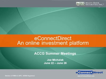 Member of FINRA & SIPC; MSRB Registered www.eConnectDirect.com eConnectDirect An online investment platform ACCG Summer Meetings Joe Michalak June 22 –