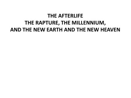 THE AFTERLIFE THE RAPTURE, THE MILLENNIUM, AND THE NEW EARTH AND THE NEW HEAVEN.