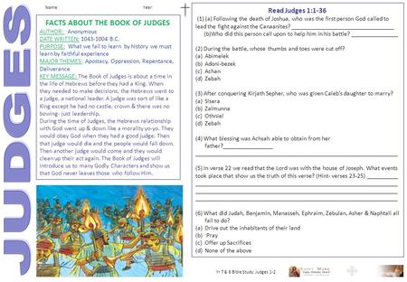 Name: Year: FACTS ABOUT THE BOOK OF JUDGES AUTHOR: Anonymous DATE WRITTEN: 1043-1004 B.C. PURPOSE: What we fail to learn by history we must learn by faithful.