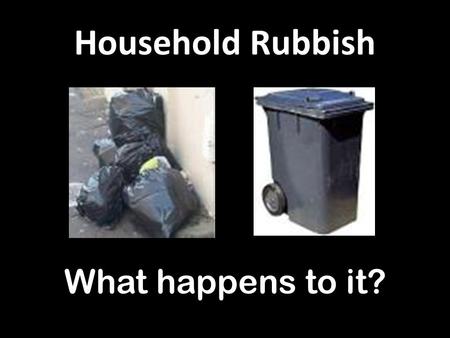 Household Rubbish What happens to it?. Landfill Sites Lots of air pollution / dust Rats and Gulls / Contamination/ Extra HGV traffic.