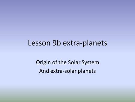 Lesson 9b extra-planets Origin of the Solar System And extra-solar planets.