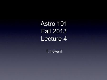 Astro 101 Fall 2013 Lecture 4 T. Howard.