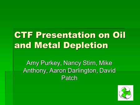 CTF Presentation on Oil and Metal Depletion Amy Purkey, Nancy Stirn, Mike Anthony, Aaron Darlington, David Patch.