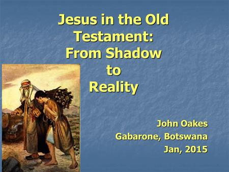 Jesus in the Old Testament: From Shadow to Reality John Oakes Gabarone, Botswana Jan, 2015.