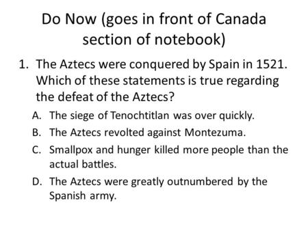 Do Now (goes in front of Canada section of notebook) 1.The Aztecs were conquered by Spain in 1521. Which of these statements is true regarding the defeat.