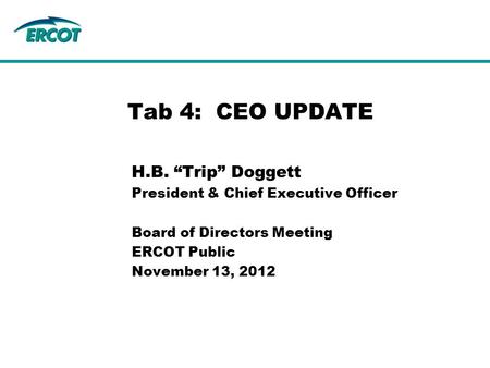 H.B. “Trip” Doggett President & Chief Executive Officer Board of Directors Meeting ERCOT Public November 13, 2012 Tab 4: CEO UPDATE.