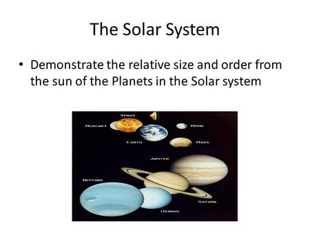 The Solar System Demonstrate the relative size and order from the sun of the Planets in the Solar system.