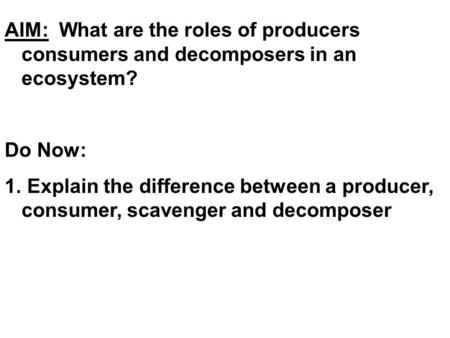 AIM: What are the roles of producers consumers and decomposers in an ecosystem? Do Now: 1. Explain the difference between a producer, consumer, scavenger.