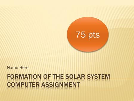 Name Here 75 pts. Zoom in and explore the solar system for 5-7 minutes… write down 5 observations from this animation… 1. 2. 3. 4. 5. 5 pts Use these.