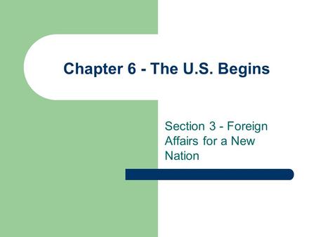 Chapter 6 - The U.S. Begins Section 3 - Foreign Affairs for a New Nation.