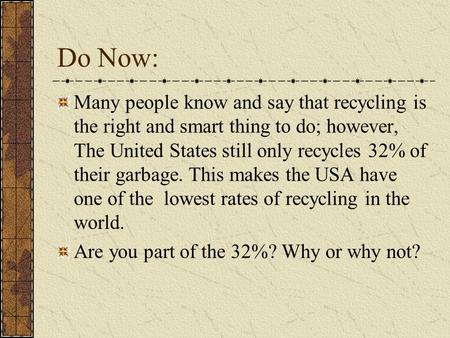 Do Now: Many people know and say that recycling is the right and smart thing to do; however, The United States still only recycles 32% of their garbage.