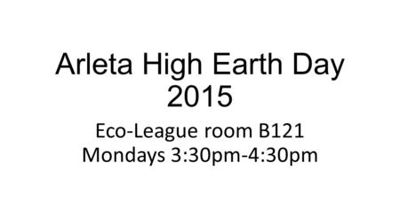 Arleta High Earth Day 2015 Eco-League room B121 Mondays 3:30pm-4:30pm.