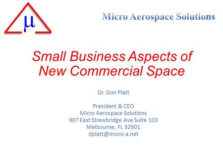 Small Business Aspects of New Commercial Space Dr. Don Platt President & CEO Micro Aerospace Solutions 907 East Strawbridge Ave Suite 103 Melbourne, FL.