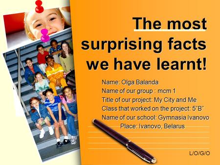 L/O/G/O The most surprising facts we have learnt! Name: Olga Balanda Name of our group : mcm 1 Title of our project: My City and Me Class that worked on.