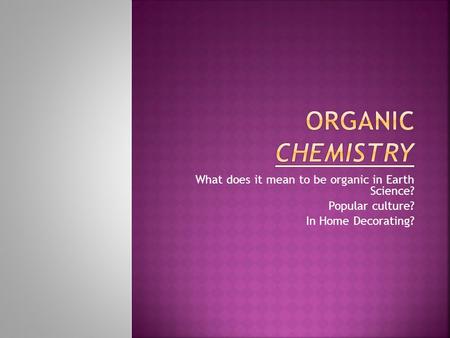 What does it mean to be organic in Earth Science? Popular culture? In Home Decorating?