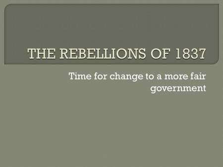 Time for change to a more fair government.  The government could not be changed from within  The powers of the Chateau Clique and the Family Compact.